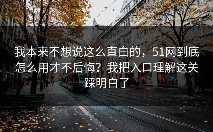 我本来不想说这么直白的，51网到底怎么用才不后悔？我把入口理解这关踩明白了