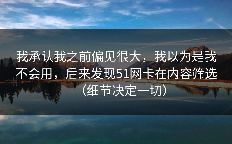 我承认我之前偏见很大，我以为是我不会用，后来发现51网卡在内容筛选（细节决定一切）