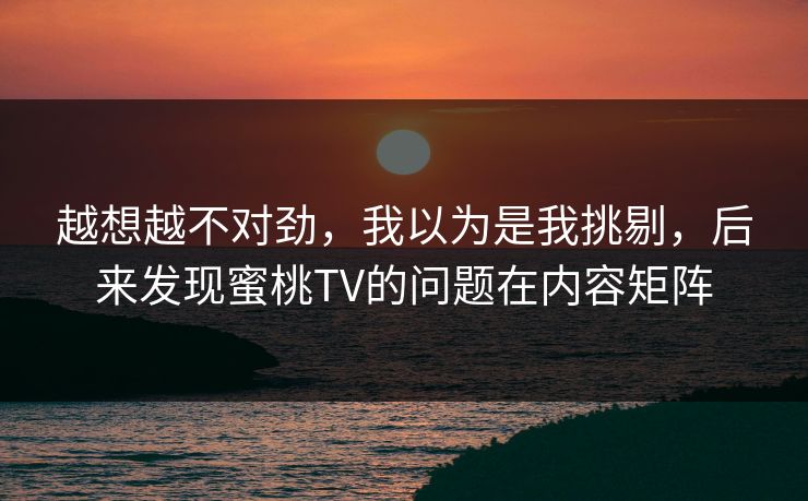 越想越不对劲，我以为是我挑剔，后来发现蜜桃TV的问题在内容矩阵