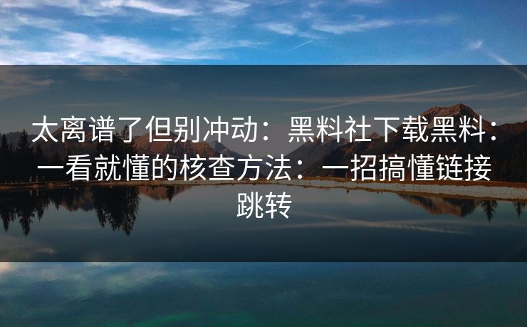太离谱了但别冲动：黑料社下载黑料：一看就懂的核查方法：一招搞懂链接跳转